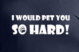 I Would Pet You So Hard!